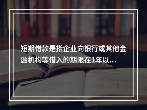 短期借款是指企业向银行或其他金融机构等借入的期限在1年以下、