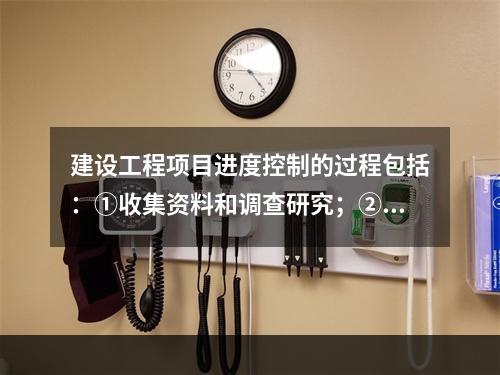 建设工程项目进度控制的过程包括：①收集资料和调查研究；②进度