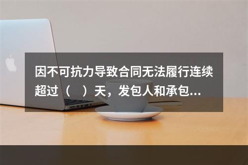 因不可抗力导致合同无法履行连续超过（　）天，发包人和承包人均