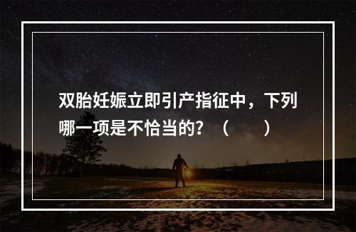 双胎妊娠立即引产指征中，下列哪一项是不恰当的？（　　）