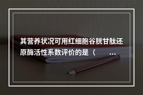 其营养状况可用红细胞谷胱甘肽还原酶活性系数评价的是（　　）