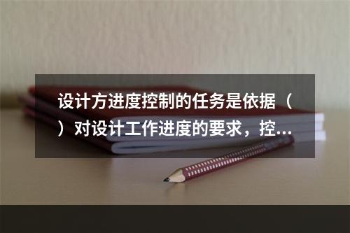 设计方进度控制的任务是依据（　）对设计工作进度的要求，控制设