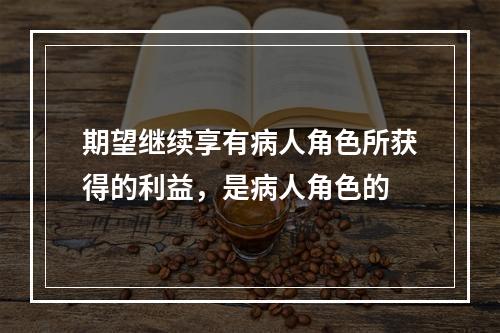 期望继续享有病人角色所获得的利益，是病人角色的