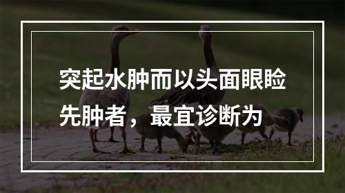 突起水肿而以头面眼睑先肿者，最宜诊断为