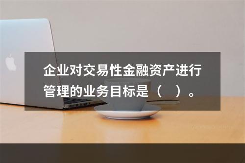 企业对交易性金融资产进行管理的业务目标是（　）。