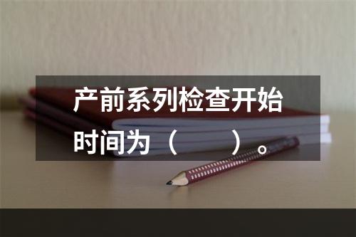 产前系列检查开始时间为（　　）。