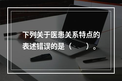 下列关于医患关系特点的表述错误的是（　　）。