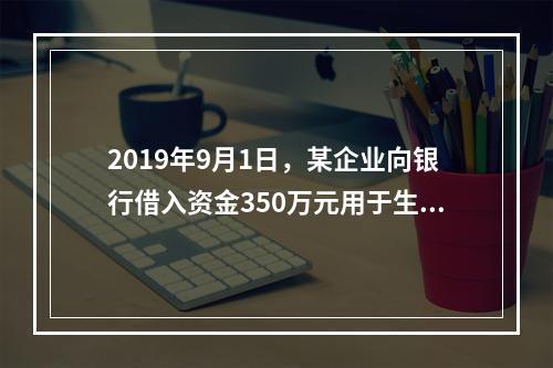 2019年9月1日，某企业向银行借入资金350万元用于生产经