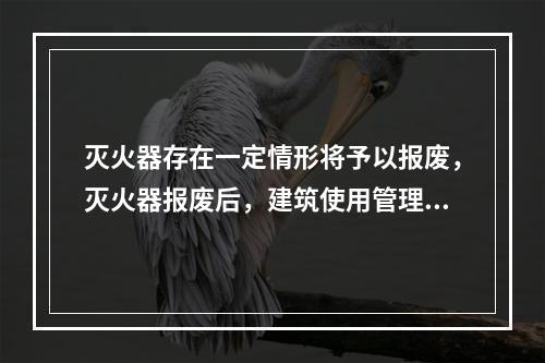 灭火器存在一定情形将予以报废，灭火器报废后，建筑使用管理单位