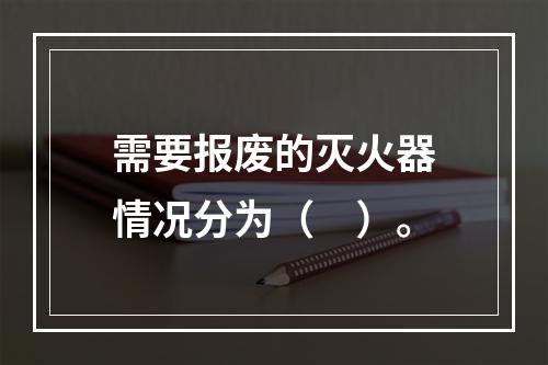 需要报废的灭火器情况分为（　）。