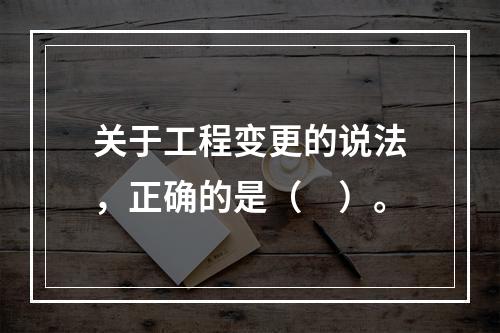 关于工程变更的说法，正确的是（　）。