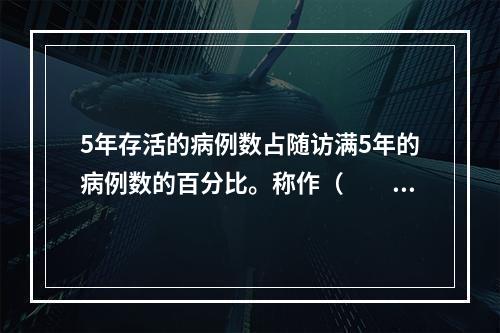 5年存活的病例数占随访满5年的病例数的百分比。称作（　　）。