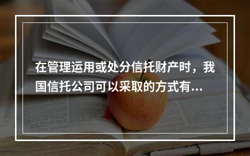 在管理运用或处分信托财产时，我国信托公司可以采取的方式有（）