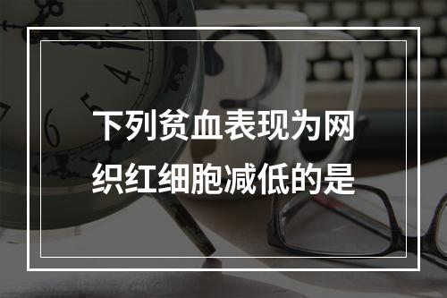 下列贫血表现为网织红细胞减低的是