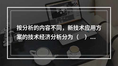 按分析的内容不同，新技术应用方案的技术经济分析分为（　）。