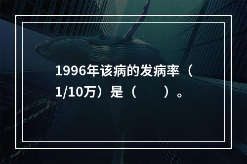 1996年该病的发病率（1/10万）是（　　）。