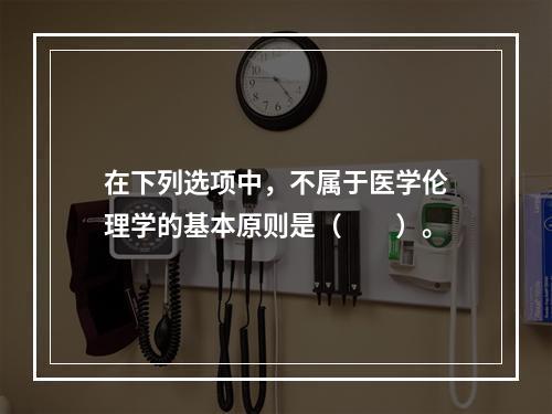 在下列选项中，不属于医学伦理学的基本原则是（　　）。