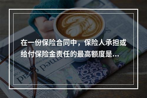 在一份保险合同中，保险人承担或给付保险金责任的最高额度是该份