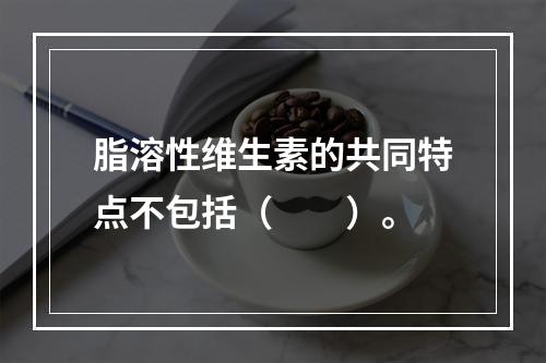 脂溶性维生素的共同特点不包括（　　）。