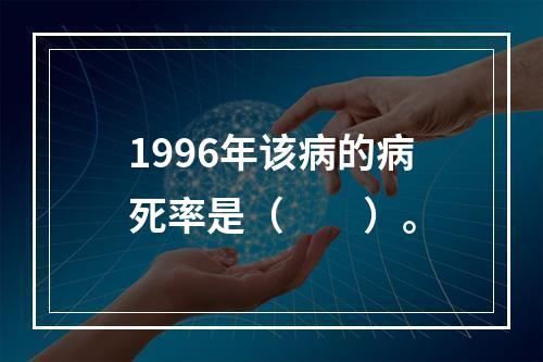 1996年该病的病死率是（　　）。