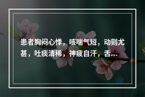 患者胸闷心悸，咳喘气短，动则尤甚，吐痰清稀，神疲自汗，舌淡唇