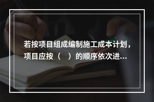 若按项目组成编制施工成本计划，项目应按（　）的顺序依次进行分