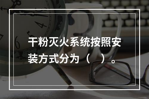 干粉灭火系统按照安装方式分为（　）。