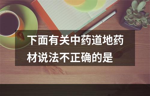 下面有关中药道地药材说法不正确的是