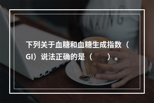 下列关于血糖和血糖生成指数（GI）说法正确的是（　　）。