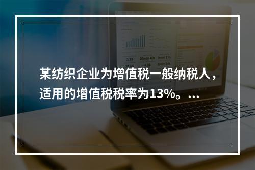 某纺织企业为增值税一般纳税人，适用的增值税税率为13%。该企