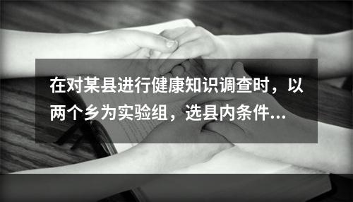 在对某县进行健康知识调查时，以两个乡为实验组，选县内条件相似