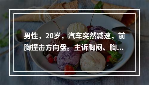 男性，20岁，汽车突然减速，前胸撞击方向盘。主诉胸闷、胸背疼