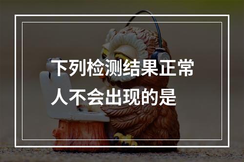 下列检测结果正常人不会出现的是