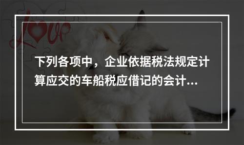 下列各项中，企业依据税法规定计算应交的车船税应借记的会计科目