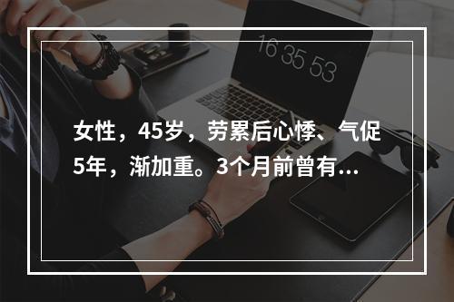 女性，45岁，劳累后心悸、气促5年，渐加重。3个月前曾有突发