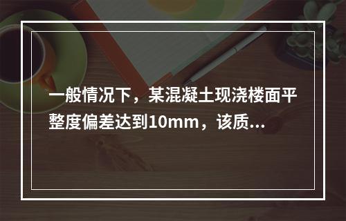 一般情况下，某混凝土现浇楼面平整度偏差达到10mm，该质量问