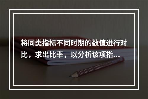 将同类指标不同时期的数值进行对比，求出比率，以分析该项指标的