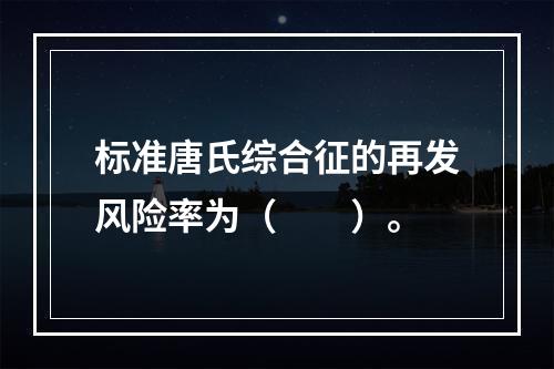 标准唐氏综合征的再发风险率为（　　）。