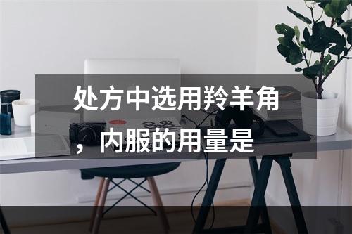 处方中选用羚羊角，内服的用量是