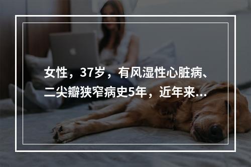 女性，37岁，有风湿性心脏病、二尖瓣狭窄病史5年，近年来出现