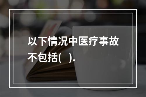 以下情况中医疗事故不包括(   ).