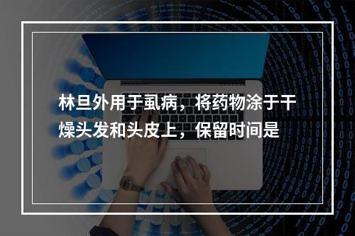 林旦外用于虱病，将药物涂于干燥头发和头皮上，保留时间是