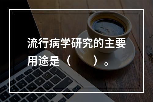 流行病学研究的主要用途是（　　）。