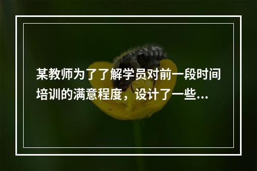 某教师为了了解学员对前一段时间培训的满意程度，设计了一些与培