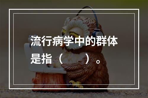 流行病学中的群体是指（　　）。