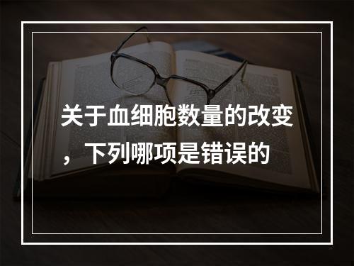 关于血细胞数量的改变，下列哪项是错误的