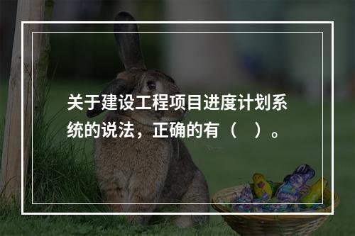 关于建设工程项目进度计划系统的说法，正确的有（　）。