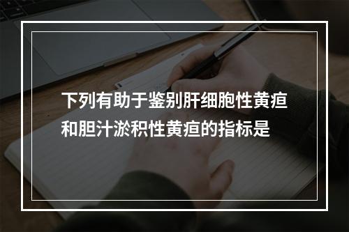 下列有助于鉴别肝细胞性黄疸和胆汁淤积性黄疸的指标是