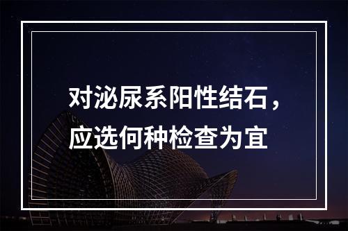 对泌尿系阳性结石，应选何种检查为宜