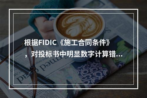 根据FIDIC《施工合同条件》，对投标书中明显数字计算错误的